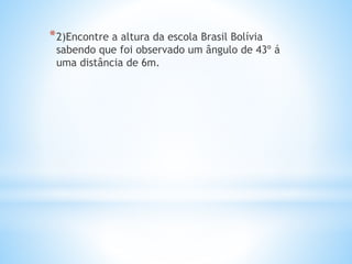 *2)Encontre a altura da escola Brasil Bolívia
sabendo que foi observado um ângulo de 43º á
uma distância de 6m.
 