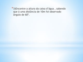 *3)Encontre a altura da caixa d’água , sabendo
que á uma distância de 10m foi observado
ângulo de 60º.
 
