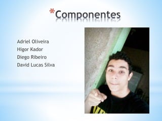 *
Adriel Oliveira
Higor Kador
Diego Ribeiro
David Lucas Silva
 