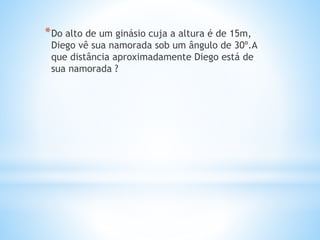 *Do alto de um ginásio cuja a altura é de 15m,
Diego vê sua namorada sob um ângulo de 30º.A
que distância aproximadamente Diego está de
sua namorada ?
 
