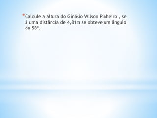 *Calcule a altura do Ginásio Wilson Pinheiro , se
á uma distância de 4,81m se obteve um ângulo
de 58º.
 