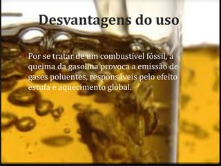 Desvantagens do uso
0Por se tratar de um combustível fóssil, a
queima da gasolina provoca a emissão de
gases poluentes, responsáveis pelo efeito
estufa e aquecimento global.
 