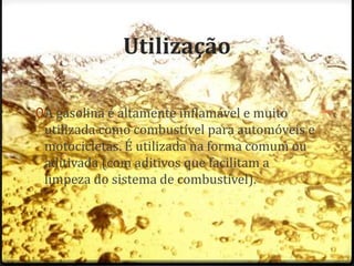 Utilização
0A gasolina é altamente inflamável e muito
utilizada como combustível para automóveis e
motocicletas. É utilizada na forma comum ou
aditivada (com aditivos que facilitam a
limpeza do sistema de combustível).
 