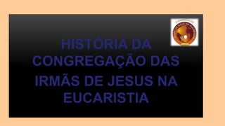 HISTÓRIA DA
CONGREGAÇÃO DAS
IRMÃS DE JESUS NA
EUCARISTIA
 
