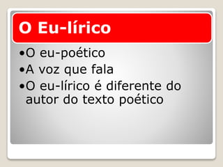 O Eu-lírico
•O eu-poético
•A voz que fala
•O eu-lírico é diferente do
autor do texto poético
 