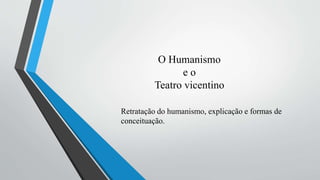 O Humanismo
e o
Teatro vicentino
Retratação do humanismo, explicação e formas de
conceituação.
 