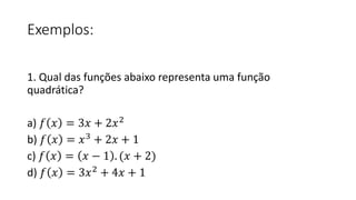 Exemplos:
1. Qual das funções abaixo representa uma função
quadrática?
a) 𝑓 𝑥 = 3𝑥 + 2𝑥2
b) 𝑓 𝑥 = 𝑥3
+ 2𝑥 + 1
c) 𝑓 𝑥 = 𝑥 − 1 . (𝑥 + 2)
d) 𝑓 𝑥 = 3𝑥2
+ 4𝑥 + 1
 