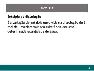 11
ENTALPIA
Entalpia de dissolução
É a variação de entalpia envolvida na dissolução de 1
mol de uma determinada substância em uma
determinada quantidade de água.
 