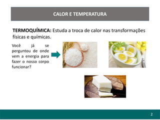 CALOR E TEMPERATURA
TERMOQUÍMICA: Estuda a troca de calor nas transformações
físicas e químicas.
Você já se
perguntou de onde
vem a energia para
fazer o nosso corpo
funcionar?
2
 
