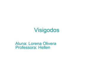 Visigodos   Aluna: Lorena Olivera   .   Professora: Hellen   .   