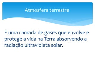Atmosfera terrestre 
É uma camada de gases que envolve e 
protege a vida na Terra absorvendo a 
radiação ultravioleta solar. 
 