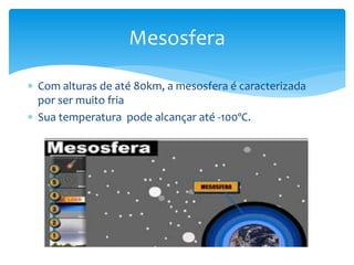 Mesosfera 
 Com alturas de até 80km, a mesosfera é caracterizada 
por ser muito fria 
 Sua temperatura pode alcançar até -100ºC. 
 