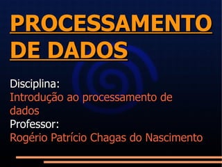 PROCESSAMENTO DE DADOS Disciplina:  Introdução ao processamento de dados Professor: Rogério Patrício Chagas do Nascimento 
