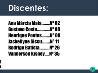 Discentes:
O
b
r
Ana Márcia Maia……...Nº 02
Gustavo Costa……….….Nº 08
Henrique Pontes……...Nº 09
Jackellyne Sicsu……...Nº 11
Rodrigo Batista………..Nº 26
Vanderson Kisney…..Nº 35
X
 