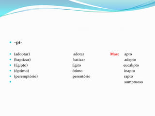 –pt-(adoptar)                                             adotarMas:      apto(baptizar)                                            batizar                                         adepto(Egipto)                                              Egito                                            eucalipto(óptimo)                                             ótimo                                           inapto(peremptório)                                    perentório                                   rapto                                                                                                                  sumptuoso