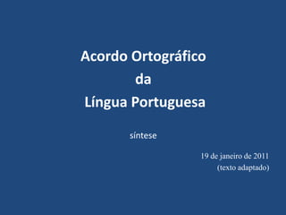 Acordo Ortográfico
       da
Língua Portuguesa
       síntese

                 19 de janeiro de 2011
                      (texto adaptado)
 