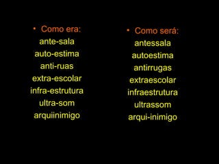 Como era: ante-sala auto-estima anti-ruas extra-escolar infra-estrutura ultra-som arquiinimigo Como será: antessala autoestima antirrugas extraescolar infraestrutura ultrassom arqui-inimigo 
