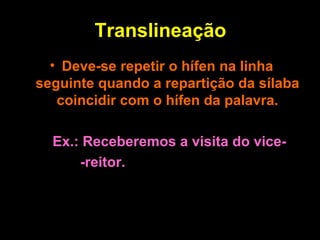 Translineação Deve-se repetir o hífen na linha seguinte quando a repartição da sílaba coincidir com o hífen da palavra. Ex.: Receberemos a visita do vice-   -reitor. 
