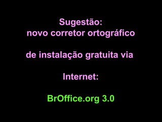Sugestão: novo corretor ortográfico  de instalação gratuita via  Internet: BrOffice.org 3.0 