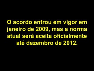 O acordo entrou em vigor em janeiro de 2009, mas a norma atual será aceita oficialmente até dezembro de 2012. 