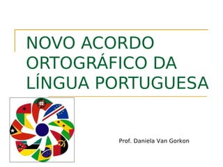 NOVO ACORDO
ORTOGRÁFICO DA
LÍNGUA PORTUGUESA


        Prof. Daniela Van Gorkon
 