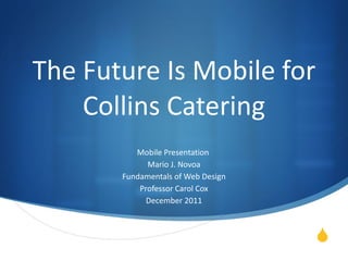 The Future Is Mobile for Collins Catering Mobile Presentation  Mario J. Novoa Fundamentals of Web Design Professor Carol Cox December 2011 