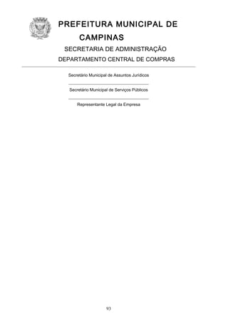 PREFEITURA MUNICIPAL DE
CAMPINAS
SECRETARIA DE ADMINISTRAÇÃO
DEPARTAMENTO CENTRAL DE COMPRAS
Secretário Municipal de Assuntos Jurídicos
______________________________________
Secretário Municipal de Serviços Públicos
______________________________________
Representante Legal da Empresa

93

 