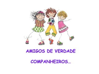 AMIGOS DE VERDADE COMPANHEIROS…