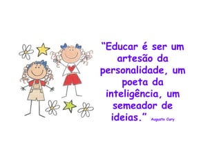 “ Educar é ser um artesão da personalidade, um poeta da inteligência, um semeador de ideias.” Augusto Cury