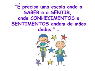 “ É preciso uma escola onde o SABER e o SENTIR, onde CONHECIMENTOS e SENTIMENTOS andem de mãos dadas.” AC