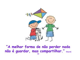 “ A melhor forma de não perder nada não é guardar, mas compartilhar.”  Eduardo Sá 