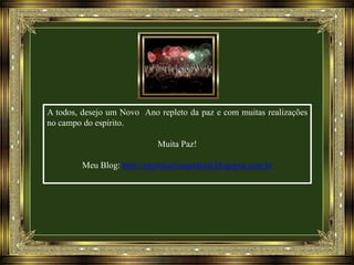 A todos, desejo um Novo Ano repleto da paz e com muitas realizações
no campo do espírito.
Muita Paz!
Meu Blog: http://espiritual-espiritual.blogspot.com.br

 
