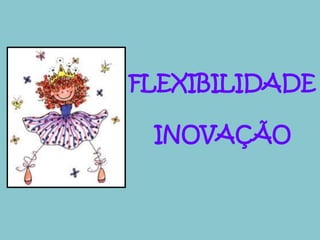 FLEXIBILIDADE 
INOVAÇÃO 
 