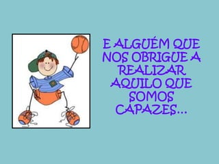E ALGUÉM QUE 
NOS OBRIGUE A 
REALIZAR 
AQUILO QUE 
SOMOS 
CAPAZES… 
 