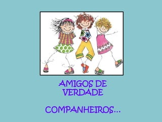 AMIGOS DE 
VERDADE 
COMPANHEIROS… 
 