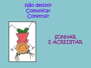 Não desistir 
Comunicar 
Construir 
SONHAR 
E ACREDITAR 
 