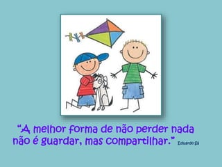 “A melhor forma de não perder nada 
não é guardar, mas compartilhar.” Eduardo Sá 
 