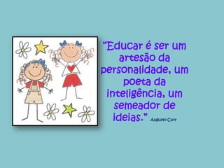 “Educar é ser um 
artesão da 
personalidade, um 
poeta da 
inteligência, um 
semeador de 
ideias.” Augusto Cury 
 