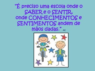 “É preciso uma escola onde o 
SABER e o SENTIR, 
onde CONHECIMENTOS e 
SENTIMENTOS andem de 
mãos dadas.” AC 
 