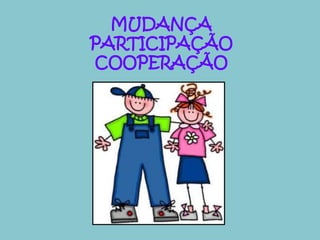MUDANÇA 
PARTICIPAÇÃO 
COOPERAÇÃO 
 