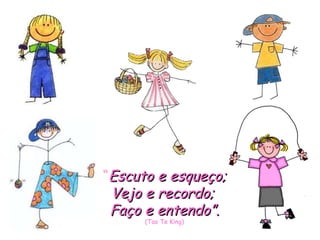 “ Escuto e esqueço; Vejo e recordo;  Faço e entendo”. (Tao Te King) 