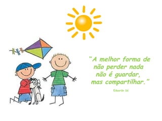 “ A melhor forma de não perder nada  não é guardar,  mas compartilhar.” Eduardo Sá 