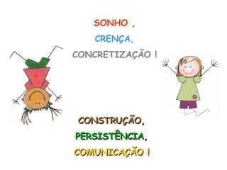 CONSTRUÇÃO, PERSISTÊNCIA, COMUNICAÇÃO ! SONHO , CRENÇA, CONCRETIZAÇÃO ! 