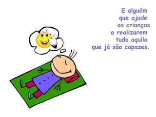 E alguém  que ajude  as crianças a realizarem  tudo aquilo  que já são capazes. 