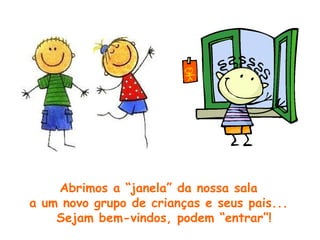 Abrimos a “janela” da nossa sala  a um novo grupo de crianças e seus pais...  Sejam bem-vindos, podem “entrar”! 