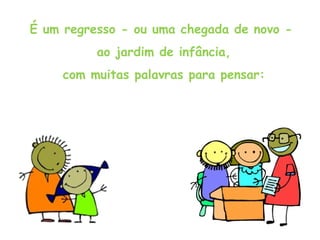É um regresso - ou uma chegada de novo -  ao jardim de infância, com muitas palavras para pensar: 
