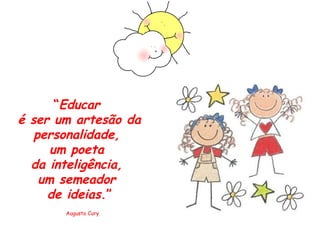 “ Educar  é ser um artesão da personalidade,  um poeta  da inteligência,  um semeador  de ideias .” Augusto Cury 