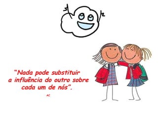 “ Nada pode substituir  a influência do outro sobre cada um de nós”.  AC 