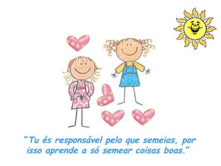 “ Tu és responsável pelo que semeias, por isso aprende a só semear coisas boas .”  