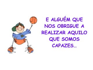 E ALGUÉM QUE NOS OBRIGUE A REALIZAR AQUILO QUE SOMOS CAPAZES… 